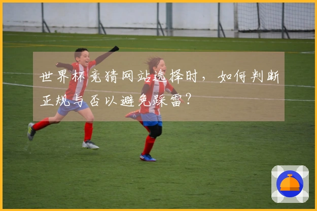 世界杯竞猜网站选择时，如何判断正规与否以避免踩雷？