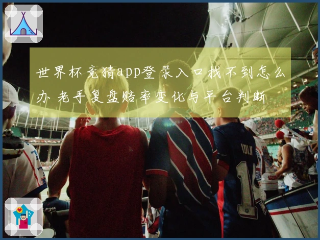 世界杯竞猜app登录入口找不到怎么办 老手复盘赔率变化与平台判断