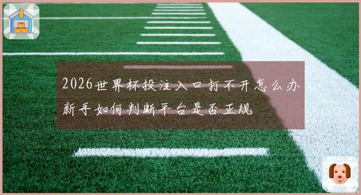 2026世界杯投注入口打不开怎么办新手如何判断平台是否正规