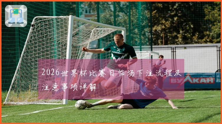 2026世界杯比赛日临场下注流程及注意事项详解