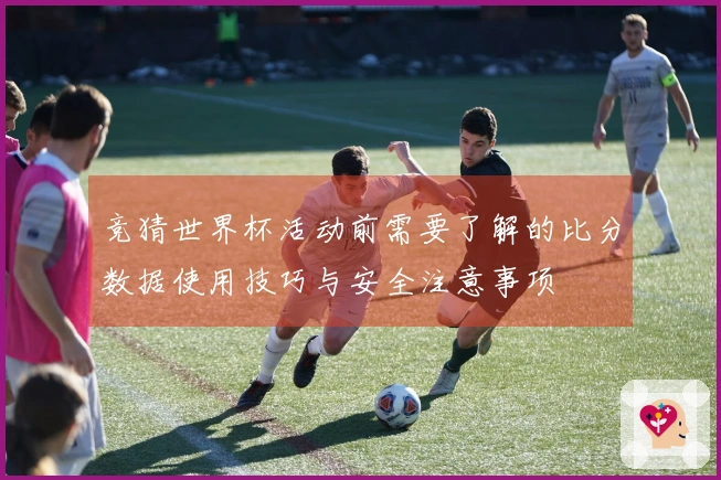 竞猜世界杯活动前需要了解的比分数据使用技巧与安全注意事项