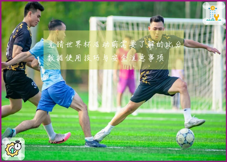 竞猜世界杯活动前需要了解的比分数据使用技巧与安全注意事项