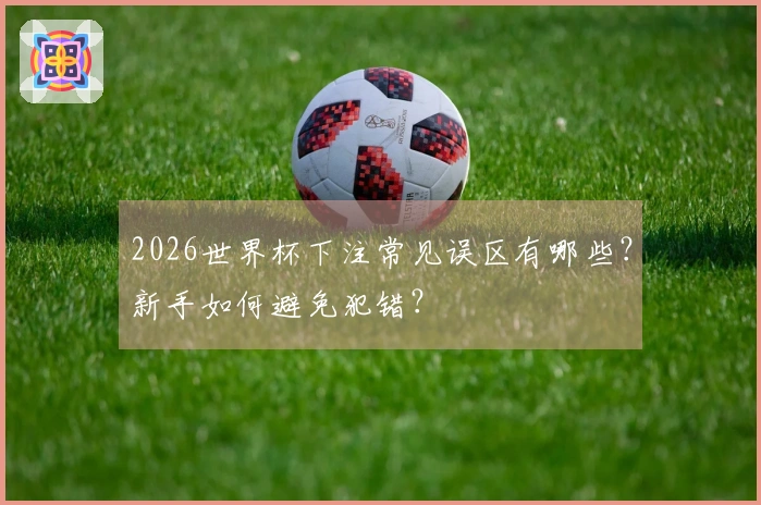 2026世界杯下注常见误区有哪些？新手如何避免犯错？