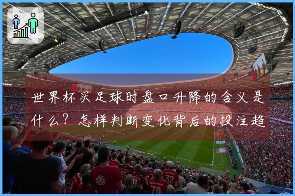 世界杯买足球时盘口升降的含义是什么？怎样判断变化背后的投注趋势？