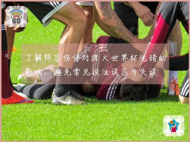 了解阵容伤停对烽火世界杯竞猜的影响，避免常见投注误区与失误