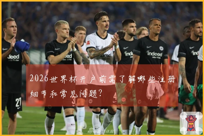2026世界杯开户前需了解哪些注册细节和常见问题？