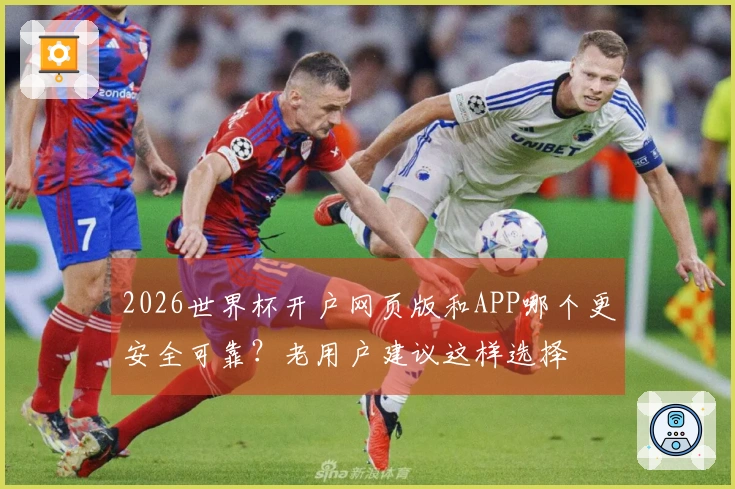 2026世界杯开户网页版和APP哪个更安全可靠？老用户建议这样选择
