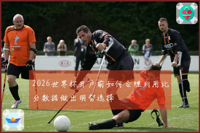 2026世界杯开户前如何合理利用比分数据做出明智选择